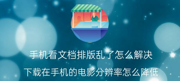 手机看文档排版乱了怎么解决 下载在手机的电影分辨率怎么降低？